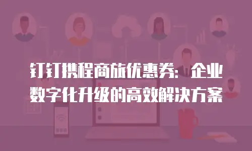 钉钉携程商旅优惠券：企业数字化升级的高效解决方案