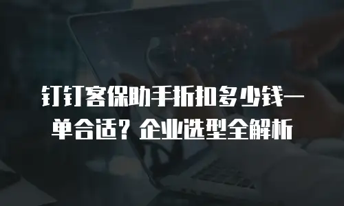 钉钉客保助手折扣多少钱一单合适？企业选型全解析