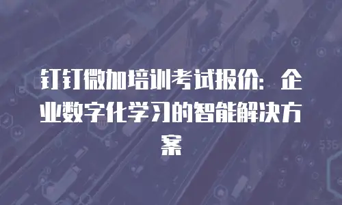 钉钉微加培训考试报价：企业数字化学习的智能解决方案