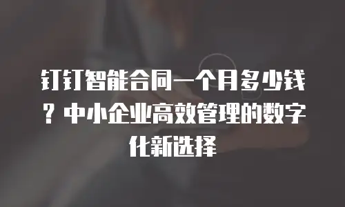 钉钉智能合同一个月多少钱？中小企业高效管理的数字化新选择