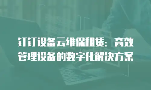 钉钉设备云维保租赁：高效管理设备的数字化解决方案