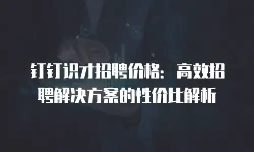钉钉识才招聘价格：高效招聘解决方案的性价比解析