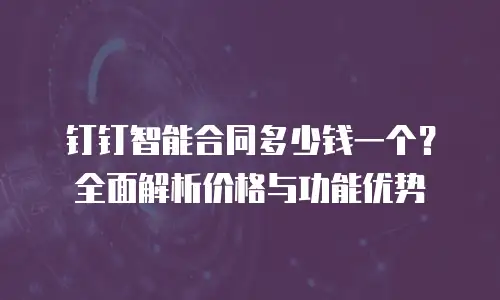 钉钉智能合同多少钱一个？全面解析价格与功能优势