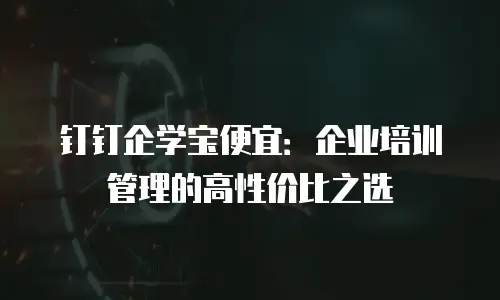 钉钉企学宝便宜：企业培训管理的高性价比之选