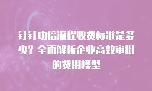 钉钉功倍流程收费标准是多少？全面解析企业高效审批的费用模型