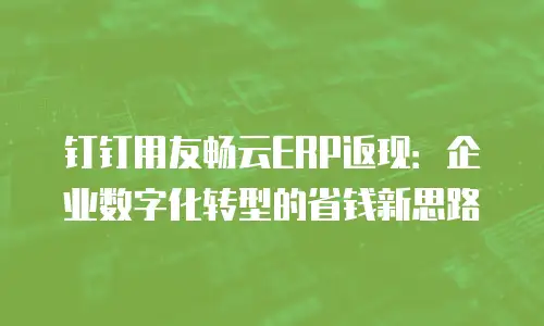 钉钉用友畅云ERP返现：企业数字化转型的省钱新思路