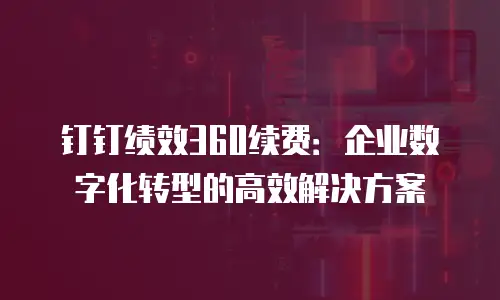 钉钉绩效360续费：企业数字化转型的高效解决方案