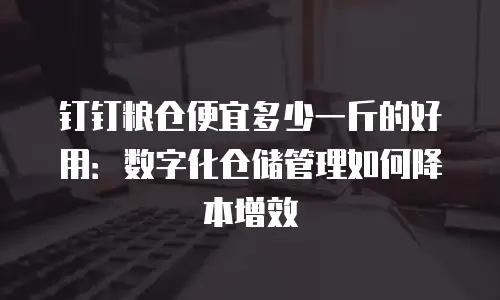 钉钉粮仓便宜多少一斤的好用：数字化仓储管理如何降本增效