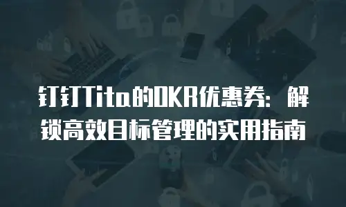 钉钉Tita的OKR优惠券：解锁高效目标管理的实用指南