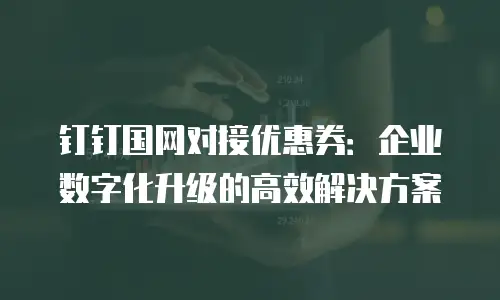 钉钉国网对接优惠券：企业数字化升级的高效解决方案