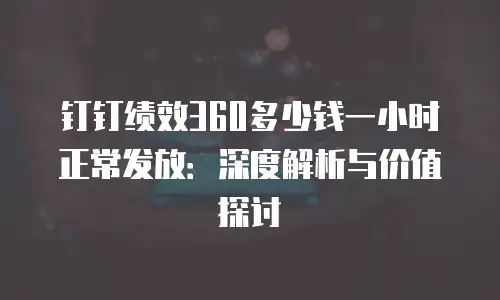 钉钉绩效360多少钱一小时正常发放：深度解析与价值探讨