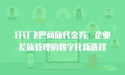 钉钉飞巴商旅代金券：企业差旅管理的数字化新选择