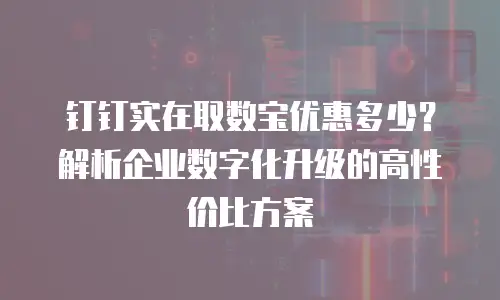钉钉实在取数宝优惠多少？解析企业数字化升级的高性价比方案