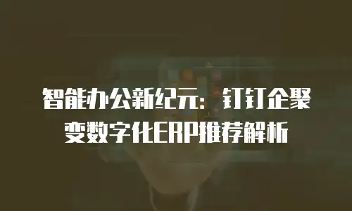 智能办公新纪元：钉钉企聚变数字化ERP推荐解析