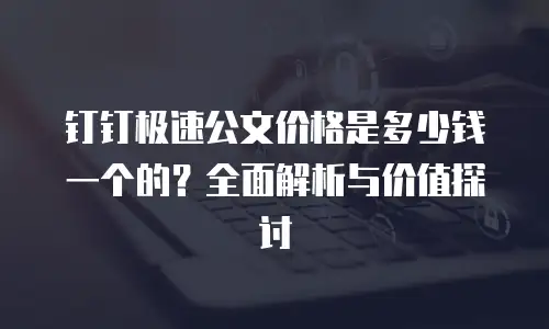 钉钉极速公文价格是多少钱一个的？全面解析与价值探讨
