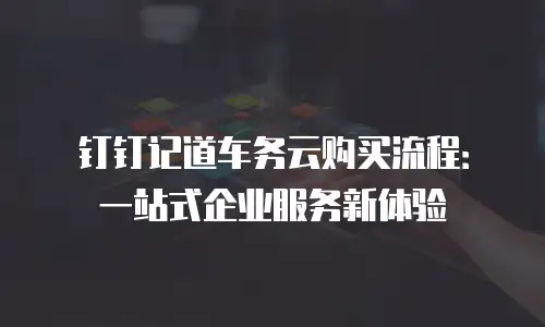 钉钉记道车务云购买流程：一站式企业服务新体验