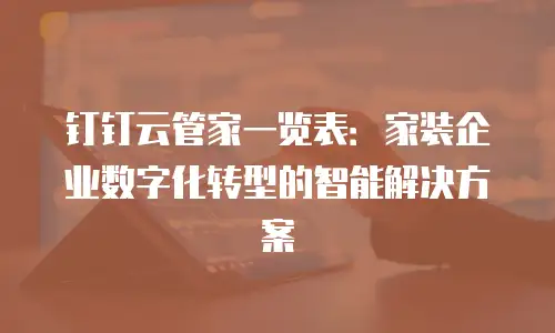 钉钉云管家一览表：家装企业数字化转型的智能解决方案