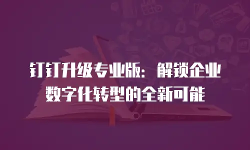 钉钉升级专业版：解锁企业数字化转型的全新可能