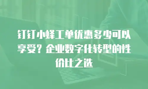 钉钉小蜂工单优惠多少可以享受？企业数字化转型的性价比之选