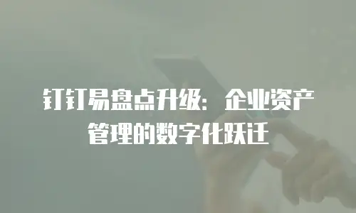 钉钉易盘点升级：企业资产管理的数字化跃迁