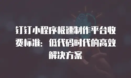 钉钉小程序极速制作平台收费标准：低代码时代的高效解决方案