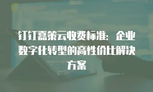 钉钉嘉策云收费标准：企业数字化转型的高性价比解决方案