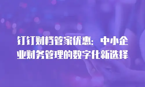 钉钉财档管家优惠：中小企业财务管理的数字化新选择