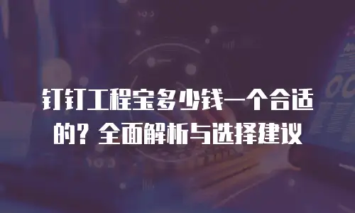 钉钉工程宝多少钱一个合适的？全面解析与选择建议
