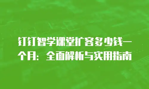 钉钉智学课堂扩容多少钱一个月：全面解析与实用指南