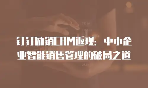 钉钉励销CRM返现：中小企业智能销售管理的破局之道