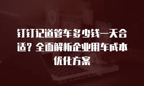 钉钉记道管车多少钱一天合适？全面解析企业用车成本优化方案