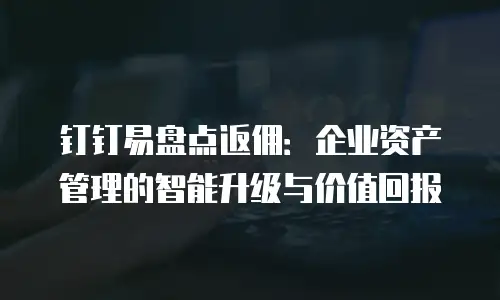 钉钉易盘点返佣：企业资产管理的智能升级与价值回报