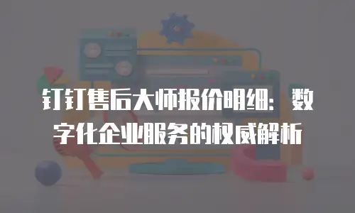 钉钉售后大师报价明细：数字化企业服务的权威解析