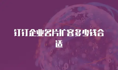 钉钉企业名片扩容多少钱合适
