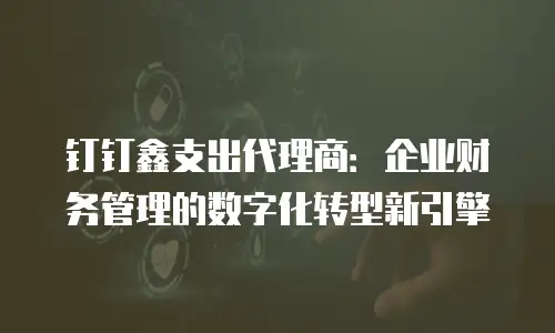 钉钉鑫支出代理商：企业财务管理的数字化转型新引擎