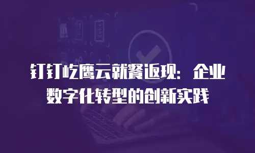 钉钉屹鹰云就餐返现：企业数字化转型的创新实践