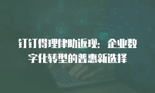 钉钉得理律助返现：企业数字化转型的普惠新选择