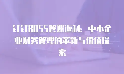 钉钉BOSS管账返利：中小企业财务管理的革新与价值探索