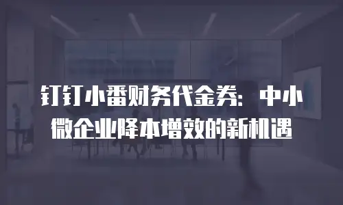 钉钉小番财务代金券：中小微企业降本增效的新机遇
