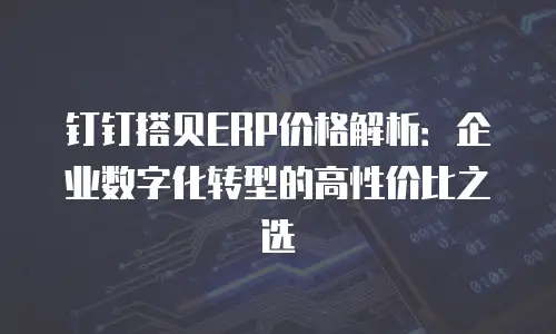 钉钉搭贝ERP价格解析：企业数字化转型的高性价比之选