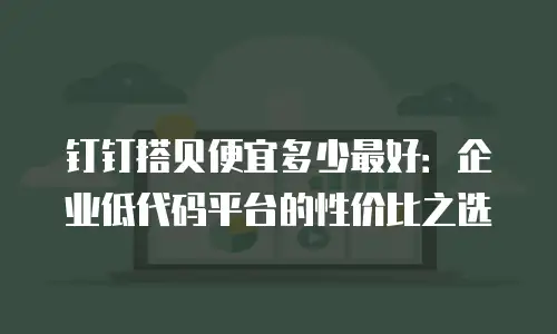 钉钉搭贝便宜多少最好：企业低代码平台的性价比之选