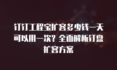 钉钉工程宝扩容多少钱一天可以用一次？全面解析钉盘扩容方案