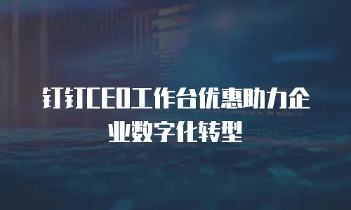 钉钉CEO工作台优惠助力企业数字化转型