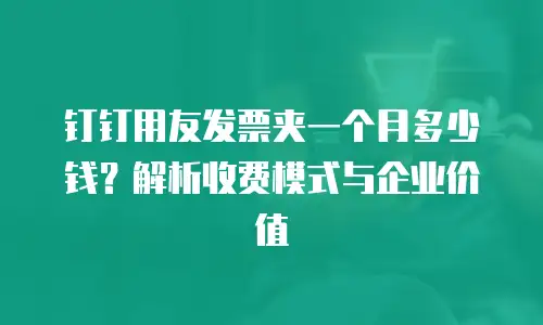钉钉用友发票夹一个月多少钱？解析收费模式与企业价值
