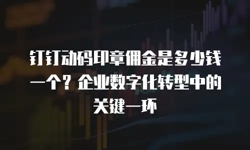 钉钉动码印章佣金是多少钱一个？企业数字化转型中的关键一环
