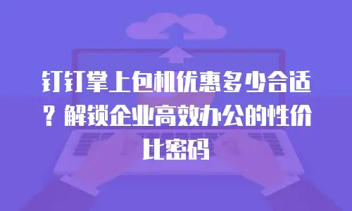 钉钉掌上包机优惠多少合适？解锁企业高效办公的性价比密码