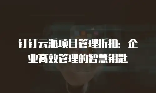 钉钉云派项目管理折扣：企业高效管理的智慧钥匙