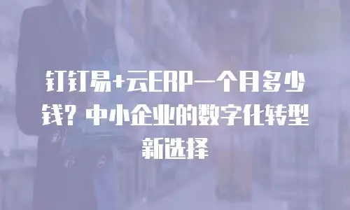 钉钉易+云ERP一个月多少钱？中小企业的数字化转型新选择