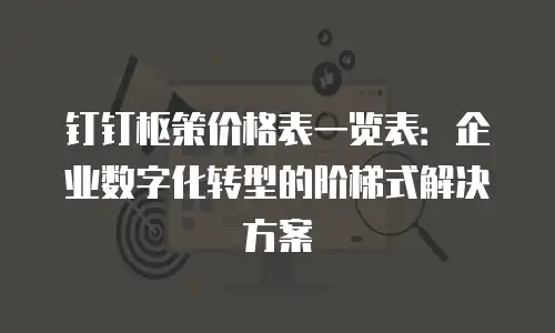 钉钉枢策价格表一览表：企业数字化转型的阶梯式解决方案