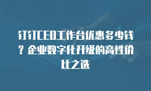 钉钉CEO工作台优惠多少钱？企业数字化升级的高性价比之选